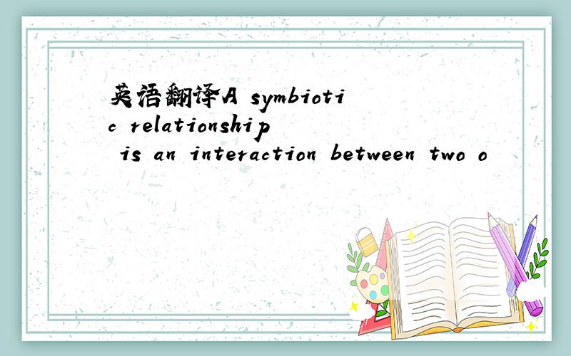 英语翻译A symbiotic relationship is an interaction between two o