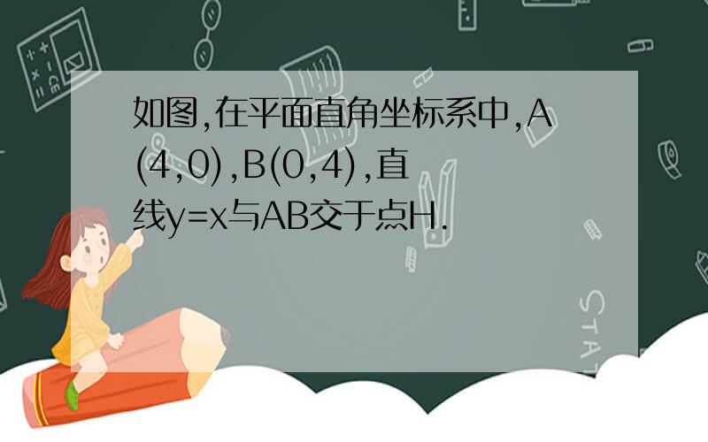 如图,在平面直角坐标系中,A(4,0),B(0,4),直线y=x与AB交于点H.