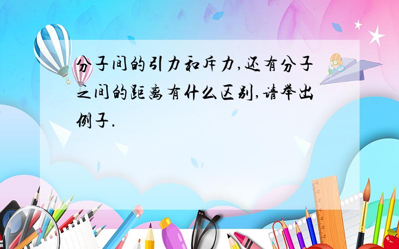 分子间的引力和斥力,还有分子之间的距离有什么区别,请举出例子.