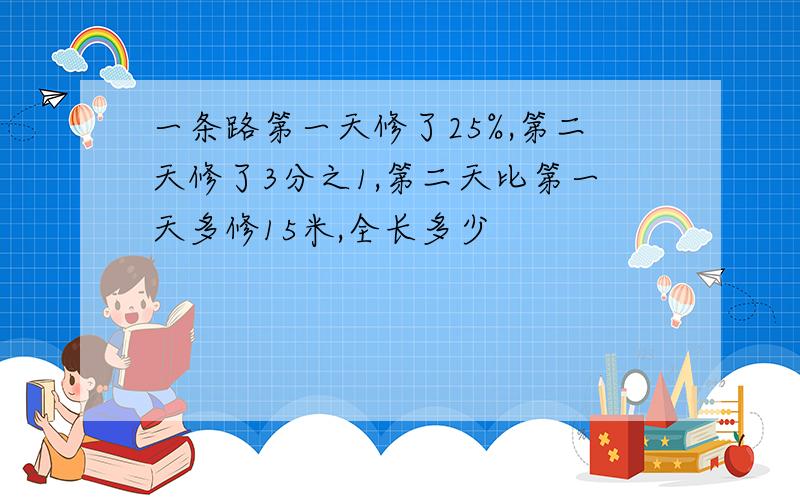 一条路第一天修了25%,第二天修了3分之1,第二天比第一天多修15米,全长多少