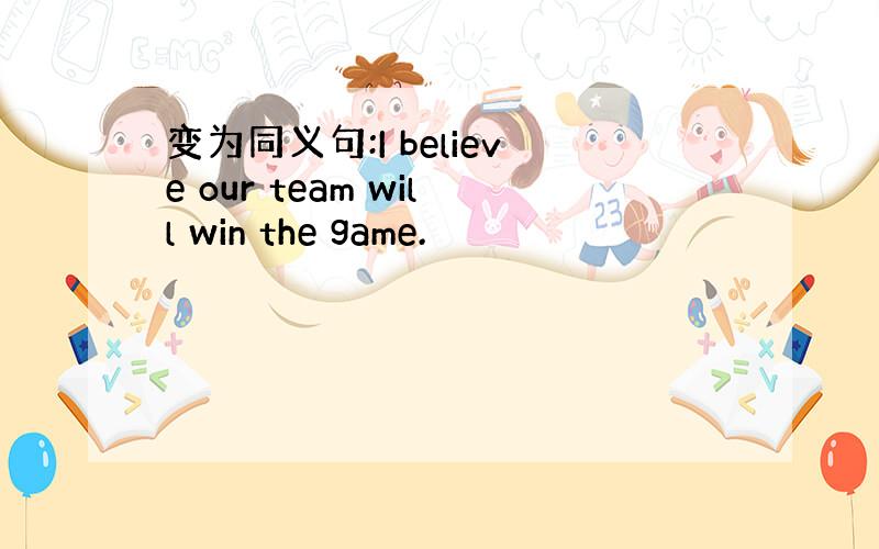 变为同义句:I believe our team will win the game.