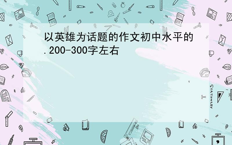 以英雄为话题的作文初中水平的.200-300字左右