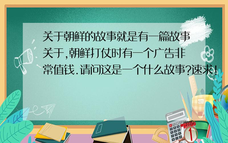 关于朝鲜的故事就是有一篇故事关于,朝鲜打仗时有一个广告非常值钱.请问这是一个什么故事?速求!