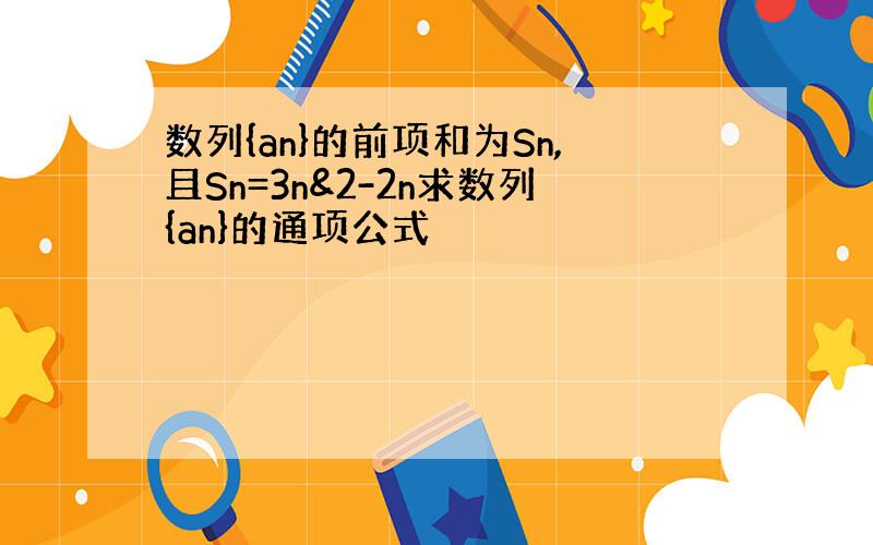 数列{an}的前项和为Sn,且Sn=3n&2-2n求数列{an}的通项公式