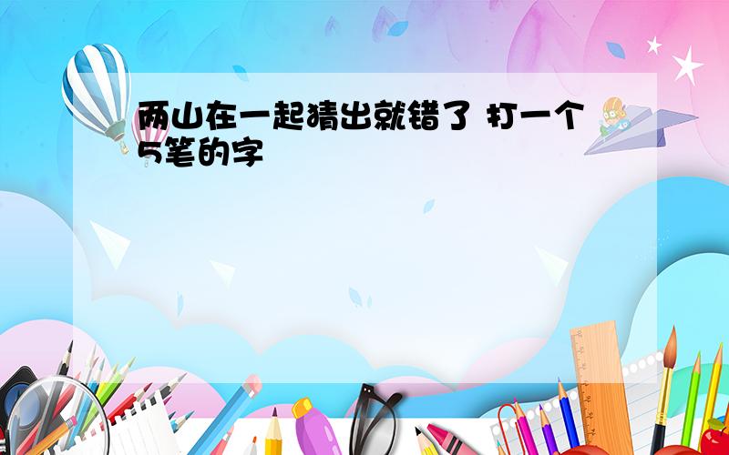 两山在一起猜出就错了 打一个5笔的字