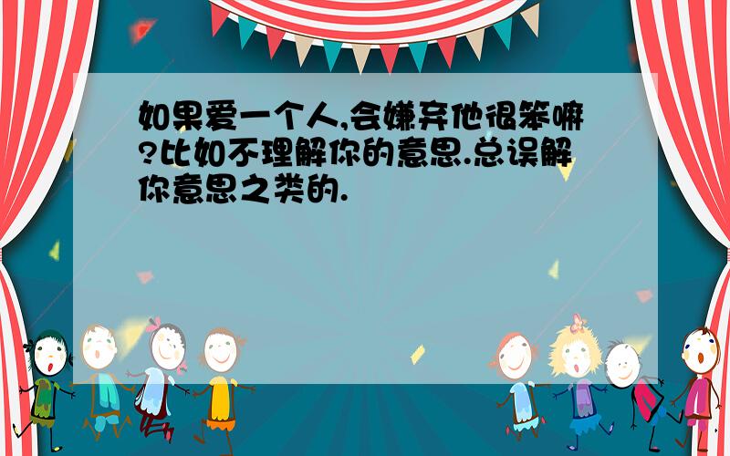 如果爱一个人,会嫌弃他很笨嘛?比如不理解你的意思.总误解你意思之类的.