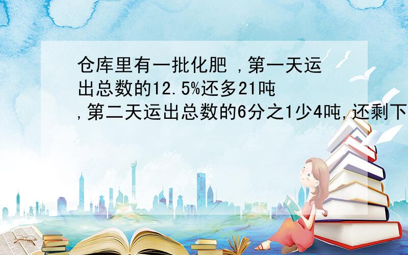 仓库里有一批化肥 ,第一天运出总数的12.5%还多21吨,第二天运出总数的6分之1少4吨,还剩下102吨.仓库里原有化肥