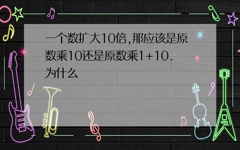 一个数扩大10倍,那应该是原数乘10还是原数乘1+10.为什么