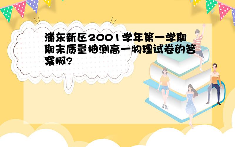 浦东新区2001学年第一学期期末质量抽测高一物理试卷的答案啊?