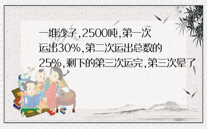 一堆沙子,2500吨,第一次运出30%,第二次运出总数的25%,剩下的第三次运完,第三次晕了