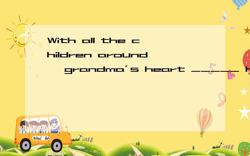 With all the children around, grandma’s heart _____ happines