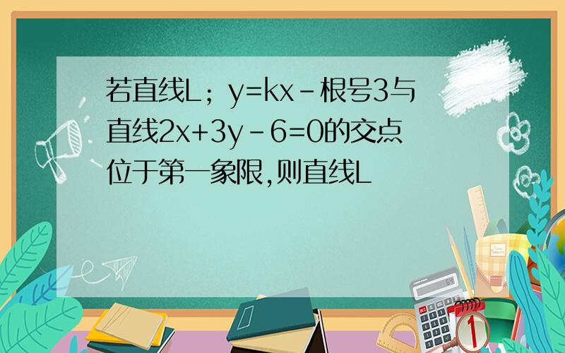 若直线L；y=kx-根号3与直线2x+3y-6=0的交点位于第一象限,则直线L