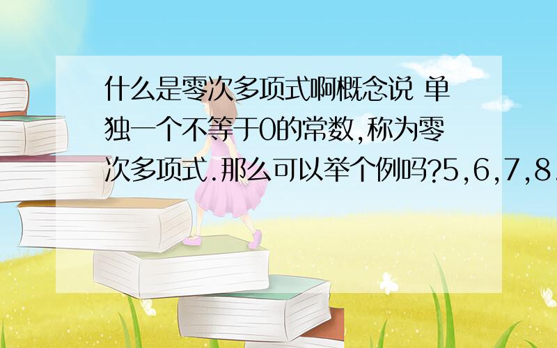 什么是零次多项式啊概念说 单独一个不等于0的常数,称为零次多项式.那么可以举个例吗?5,6,7,8.这些都是不等于零的常