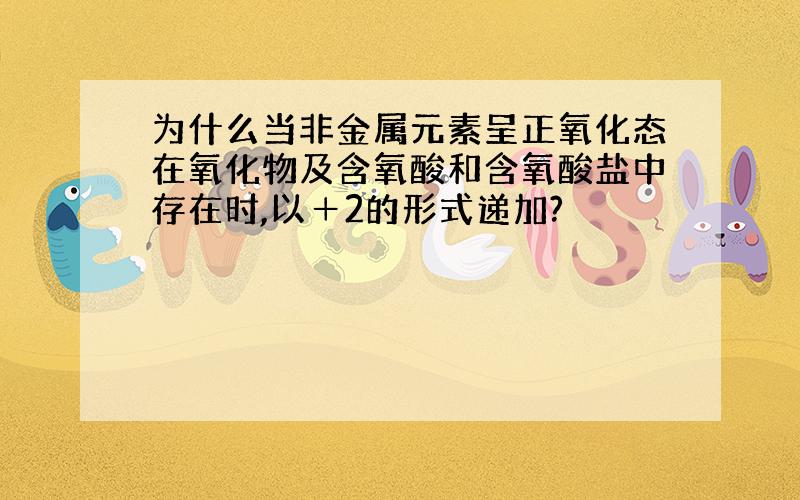 为什么当非金属元素呈正氧化态在氧化物及含氧酸和含氧酸盐中存在时,以＋2的形式递加?