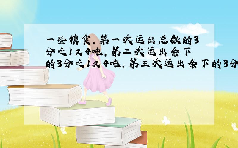 一些粮食,第一次运出总数的3分之1又4吨,第二次运出余下的3分之1又4吨,第三次运出余下的3分之1又1吨,最后还剩12吨