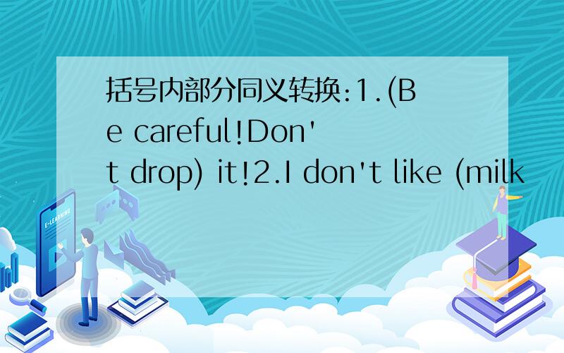 括号内部分同义转换:1.(Be careful!Don't drop) it!2.I don't like (milk