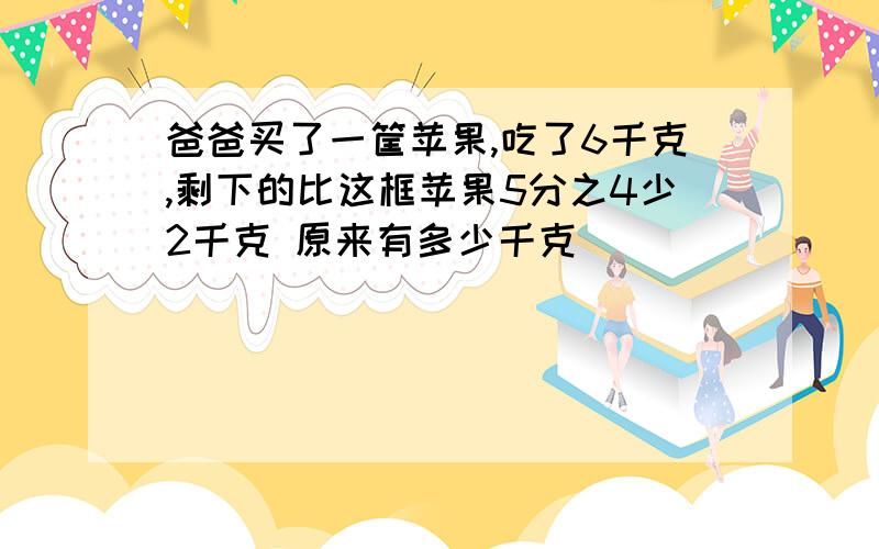 爸爸买了一筐苹果,吃了6千克,剩下的比这框苹果5分之4少2千克 原来有多少千克