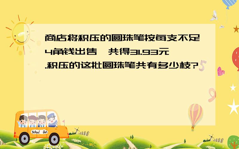 商店将积压的圆珠笔按每支不足4角钱出售,共得31.93元.积压的这批圆珠笔共有多少枝?