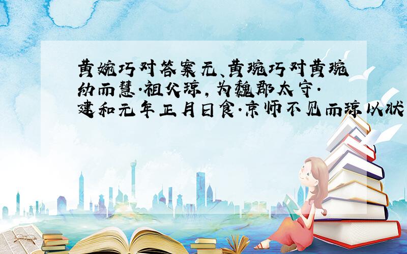 黄婉巧对答案无、黄琬巧对黄琬幼而慧.祖父琼,为魏郡太守.建和元年正月日食.京师不见而琼以状闻.太后诏问所食多少.琼思其对