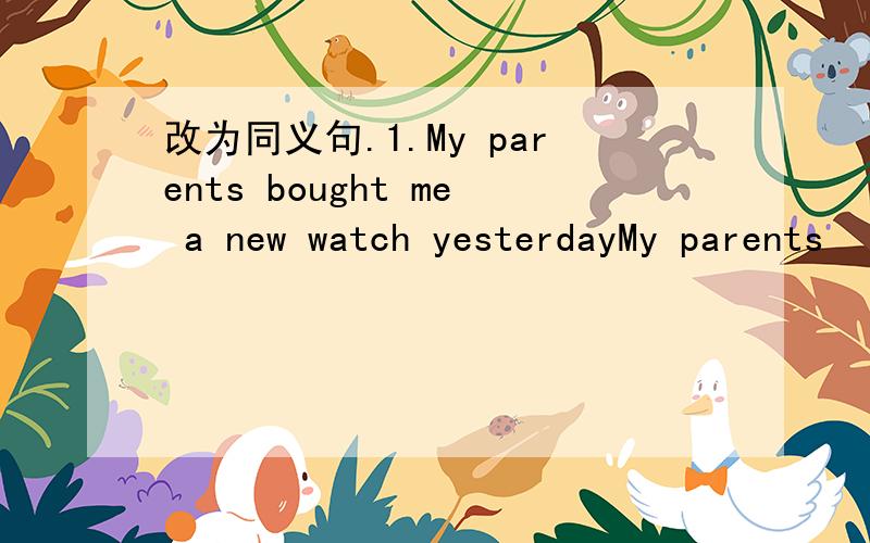 改为同义句.1.My parents bought me a new watch yesterdayMy parents