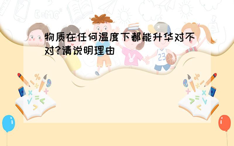 物质在任何温度下都能升华对不对?请说明理由