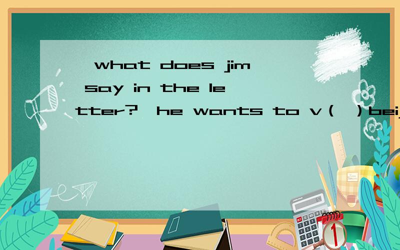 —what does jim say in the letter?—he wants to v（ ）beijing.