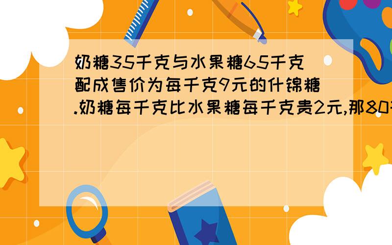 奶糖35千克与水果糖65千克配成售价为每千克9元的什锦糖.奶糖每千克比水果糖每千克贵2元,那80千克的奶糖