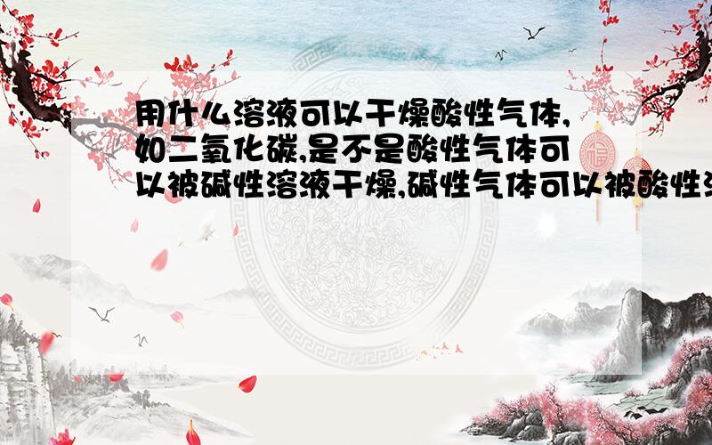 用什么溶液可以干燥酸性气体,如二氧化碳,是不是酸性气体可以被碱性溶液干燥,碱性气体可以被酸性溶液干燥?