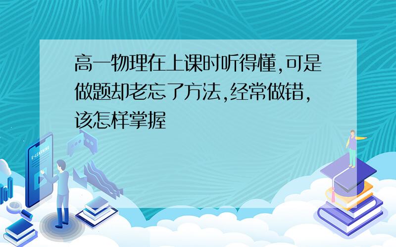 高一物理在上课时听得懂,可是做题却老忘了方法,经常做错,该怎样掌握