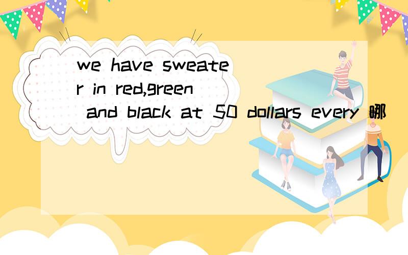 we have sweater in red,green and black at 50 dollars every 哪