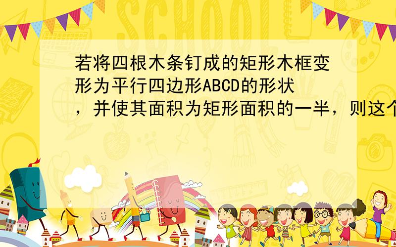 若将四根木条钉成的矩形木框变形为平行四边形ABCD的形状，并使其面积为矩形面积的一半，则这个平行四边形的一个最小内角为（