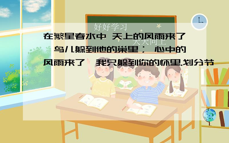 在繁星春水中 天上的风雨来了,鸟儿躲到他的巢里； 心中的风雨来了,我只躲到你的怀里.划分节