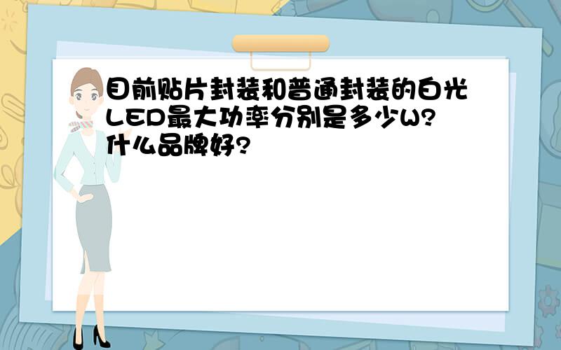 目前贴片封装和普通封装的白光LED最大功率分别是多少W?什么品牌好?