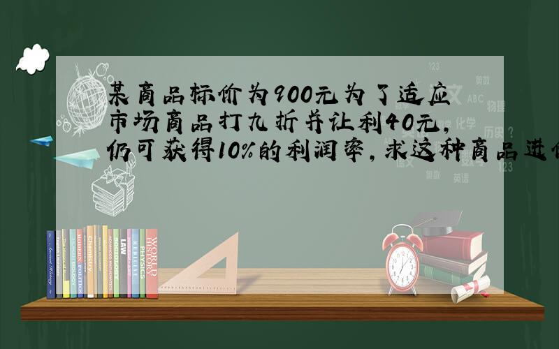 某商品标价为900元为了适应市场商品打九折并让利40元,仍可获得10％的利润率,求这种商品进价