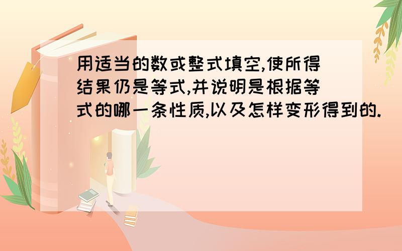 用适当的数或整式填空,使所得结果仍是等式,并说明是根据等式的哪一条性质,以及怎样变形得到的.