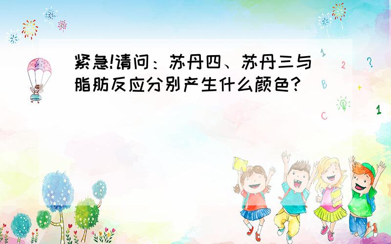 紧急!请问：苏丹四、苏丹三与脂肪反应分别产生什么颜色?