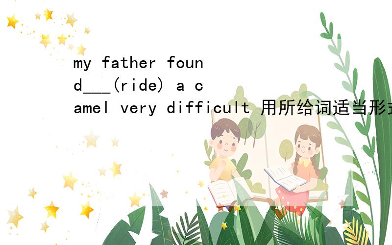 my father found___(ride) a camel very difficult 用所给词适当形式填空还有