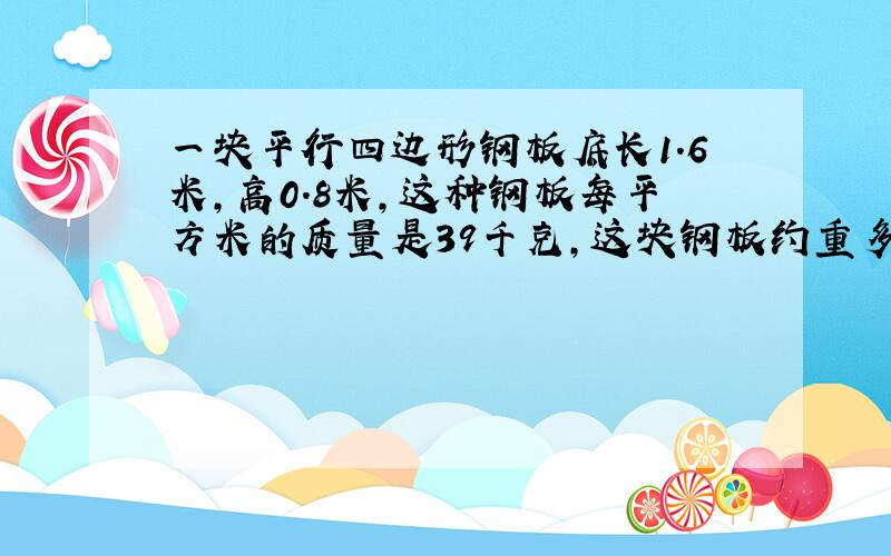 一块平行四边形钢板底长1.6米,高0.8米,这种钢板每平方米的质量是39千克,这块钢板约重多少千克得数要整