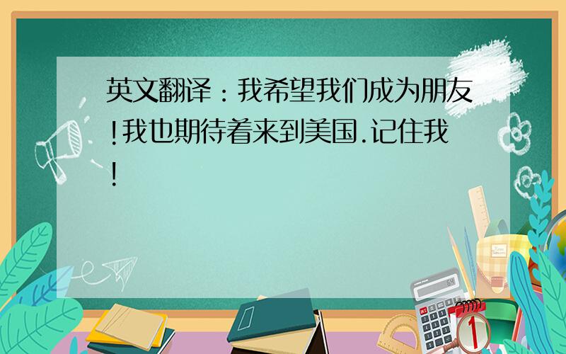 英文翻译：我希望我们成为朋友!我也期待着来到美国.记住我!