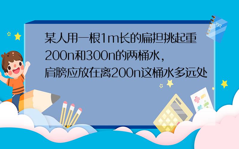 某人用一根1m长的扁担挑起重200n和300n的两桶水,肩膀应放在离200n这桶水多远处