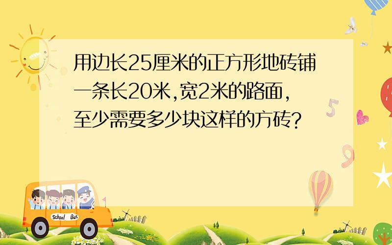 用边长25厘米的正方形地砖铺一条长20米,宽2米的路面,至少需要多少块这样的方砖?