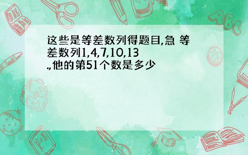 这些是等差数列得题目,急 等差数列1,4,7,10,13.,他的第51个数是多少