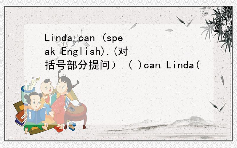 Linda can (speak English).(对括号部分提问） ( )can Linda(