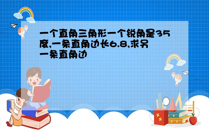 一个直角三角形一个锐角是35度,一条直角边长6.8,求另一条直角边