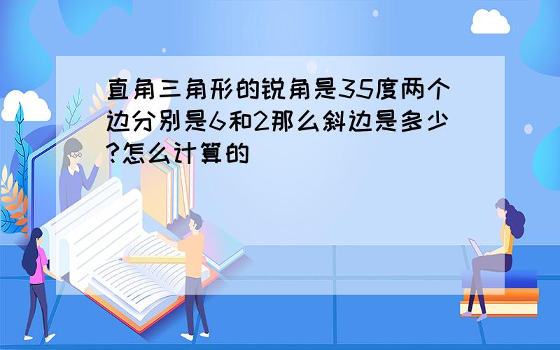 直角三角形的锐角是35度两个边分别是6和2那么斜边是多少?怎么计算的