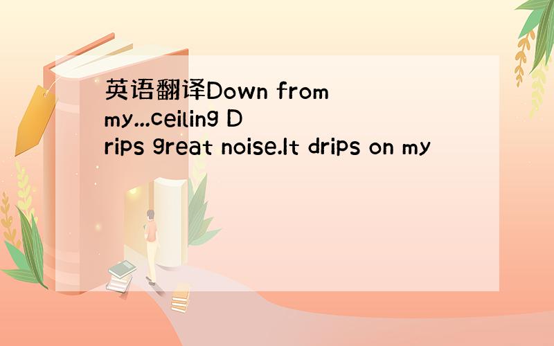 英语翻译Down from my...ceiling Drips great noise.It drips on my