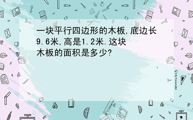 一块平行四边形的木板,底边长9.6米,高是1.2米.这块木板的面积是多少?