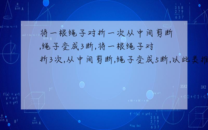 将一根绳子对折一次从中间剪断,绳子变成3断,将一根绳子对折3次,从中间剪断,绳子变成5断,以此类推,