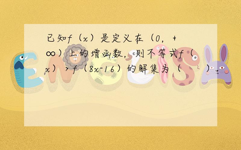 已知f（x）是定义在（0，+∞）上的增函数，则不等式f（x）＞f（8x-16）的解集为（　　）