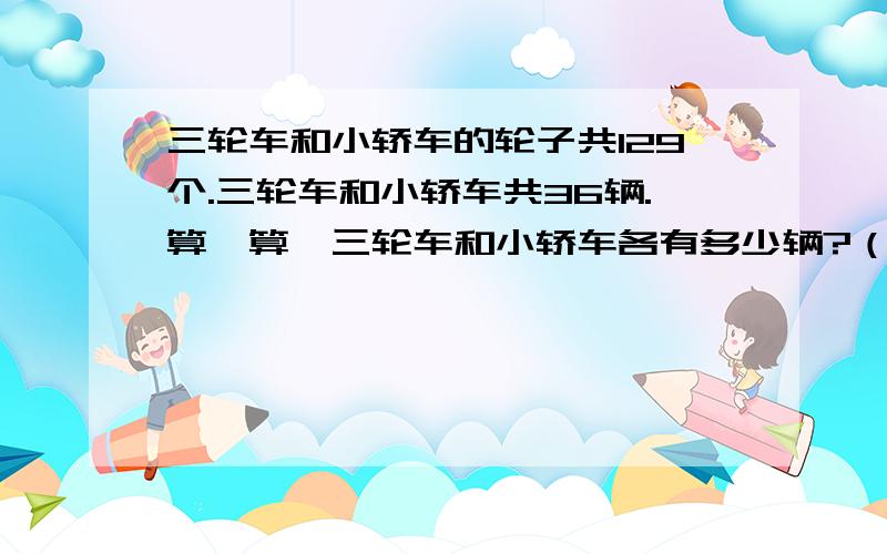 三轮车和小轿车的轮子共129个.三轮车和小轿车共36辆.算一算,三轮车和小轿车各有多少辆?（具体解法）